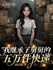 我继承了舅舅的五万件快递 我继承了舅舅的五万件快递