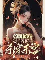 穿今十年后,洗脚婢直播杀穿东宫 穿今十年后,洗脚婢直播杀穿东宫